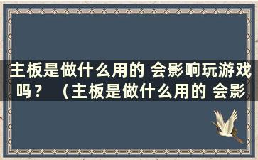 主板是做什么用的 会影响玩游戏吗？ （主板是做什么用的 会影响玩游戏吗？视频）